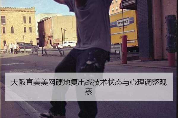 大阪直美美网硬地复出战技术状态与心理调整观察