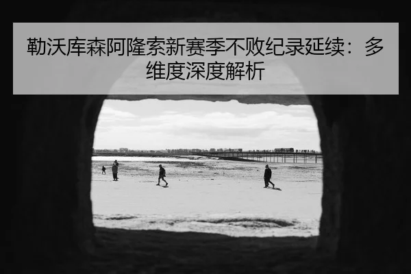 勒沃库森阿隆索新赛季不败纪录延续：多维度深度解析
