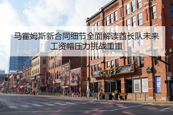马霍姆斯新合同细节全面解读酋长队未来工资帽压力挑战重重