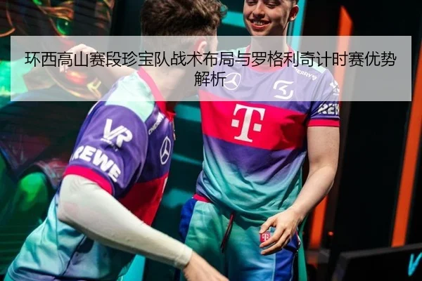 环西高山赛段珍宝队战术布局与罗格利奇计时赛优势解析