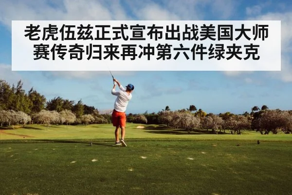 老虎伍兹正式宣布出战美国大师赛传奇归来再冲第六件绿夹克