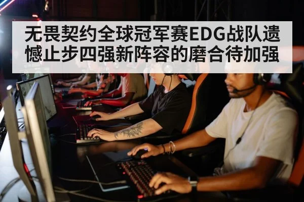 无畏契约全球冠军赛EDG战队遗憾止步四强新阵容的磨合待加强