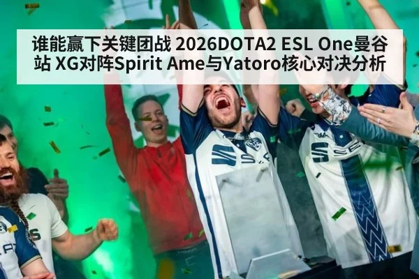 谁能赢下关键团战 2026DOTA2 ESL One曼谷站 XG对阵Spirit Ame与Yatoro核心对决分析