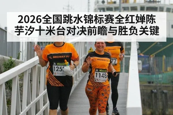 2026全国跳水锦标赛全红婵陈芋汐十米台对决前瞻与胜负关键